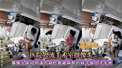 医院人流手术室摄像头～摄像头偷拍阴道内窥检查被麻醉的妹子做人流手术！