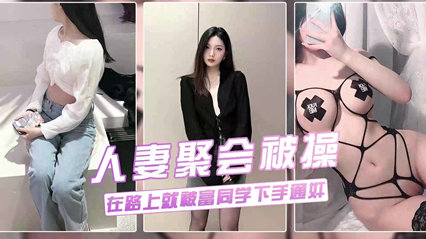 人妻聚会被草 在车上就与富二代同学通奸