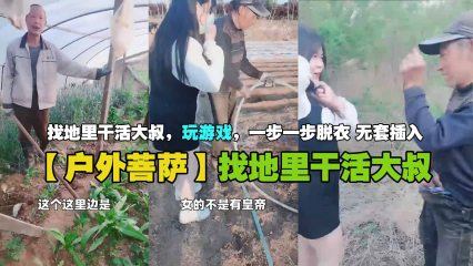 【户外菩萨】找地里干活大叔，玩游戏，一步一步脱衣 无套插入