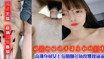 (國產主播)(zb20221225_002)超清設備直播，眼鏡御姐妹子酒店和玩劇情，高挑身材女上位啪啪多角度爆操逼逼