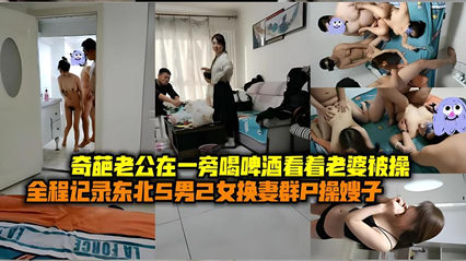 全程记录东北5男2女换妻群P嫂子,奇葩老公一旁喝啤酒