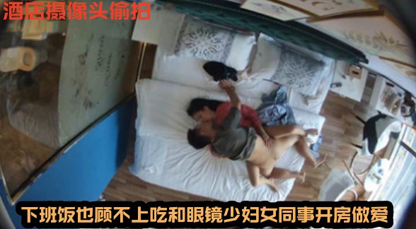 酒店摄像头偷拍下班饭也顾不上吃和眼镜少妇女同事开房做爱