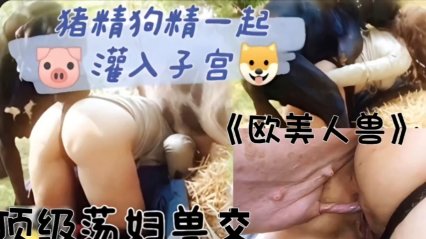 （欧美人兽）顶级荡妇兽交，猪精狗精一起灌入子宫