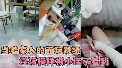 小姐姐在家人面前偷完跳蛋 不小心被小侄子粘着  看到了姐姐淫荡模样！