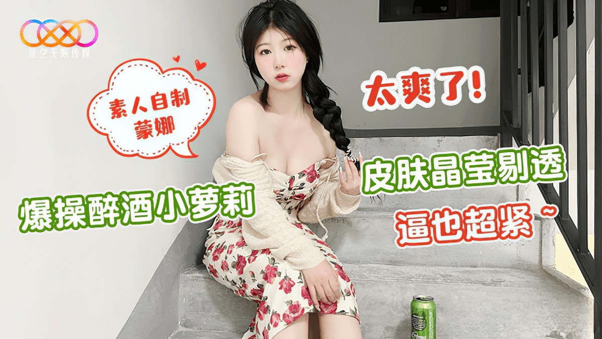 星空無限傳媒xk-40爆操醉酒小蘿莉-蒙娜