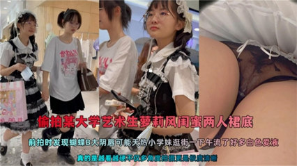 偷拍某大学艺术生萝莉风闺蜜两人裙底，蝴蝶逼大阴唇