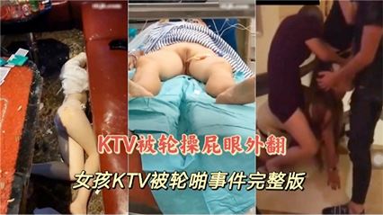 【KTV被轮操屁眼外翻】女孩KTV被轮啪事件完整版