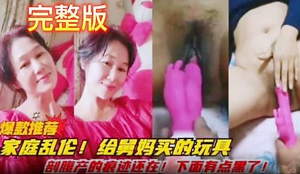 【家庭乱伦】给舅妈买的玩具 剖腹产的痕迹还在 下面有点黑了