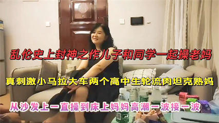 【乱伦史上封神之作】真刺激小马拉大车！两个高中生轮流肉坦克熟妈，从沙发上妈妈高潮一波接一波