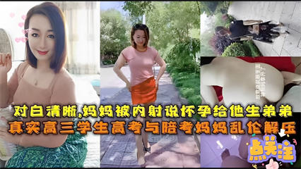 对白清晰，妈妈被内射说怀孕给他生弟弟，真实高三学生高考与陪考妈妈乱伦解压