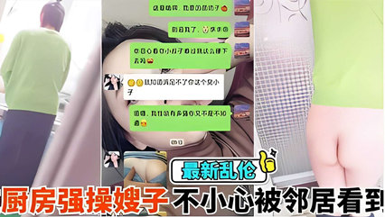 最新乱伦，在厨房强操嫂子不小心被邻居看到，你害死又被内射