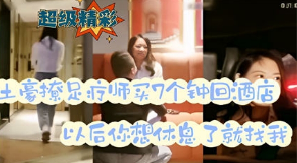 超级精彩土豪撩足疗师买7个钟回酒店以后你想休息了就找我