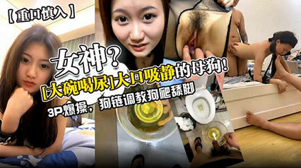 【重口慎入】女神？[大碗喝尿1大口吸静的母狗！3p爆操，狗链调教狗爬脚