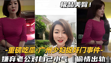 精品流出重磅吃瓜·广州少妇捉奸门事件- 嫌弃老公对自己小气偷情出轨