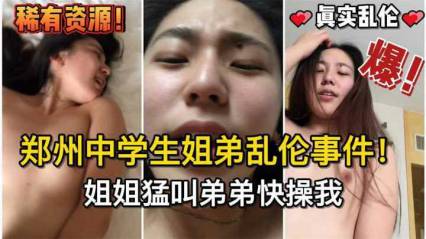 【乱伦】稀缺郑州中学生姐弟乱伦事件！姐姐猛叫弟弟快操我