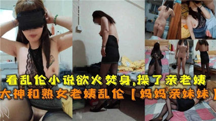 大神和熟女老姨乱伦“妈妈和亲妹”看乱伦小说欲火焚身！