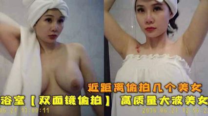 浴室【双面镜偷拍】 高质量双面镜 近距离偷拍几个大波美女洗澡换衣服