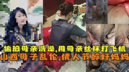 (福利）山西母子乱伦,情人节之夜醉奸妈妈偷拍母亲洗澡用母亲丝袜打飞机