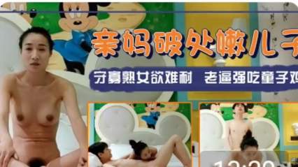 亲妈破处嫩儿子 守寡熟女欲难耐 老逼强吃童子鸡