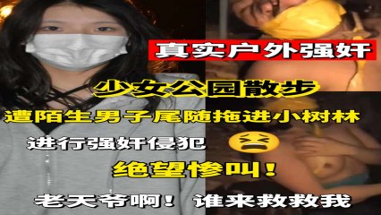 【真实户外强奸】少女公园散步惨遭强奸 绝望惨叫