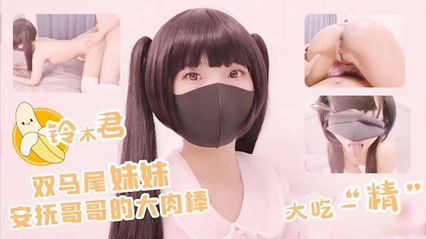 【双马尾妹妹】安抚哥哥的大肉棒 大吃“精
