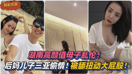 湖南母子乱伦三亚旅游来感觉后舔逼摸奶被硬上小妈