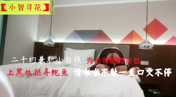 【小智寻花】二千约兼职小白领 秀苗条略微害羞 上黑丝抠弄鲍鱼 情啪啪不射一直口交不停
