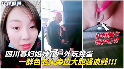 四川寡妇姐妹花户外玩跳蛋，一群色老头旁边大胆骚浪贱！！！
