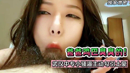 武汉中专小骚逼主动勾引土豪，“爸爸鸡巴臭臭的