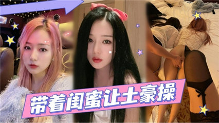 带着闺蜜让土豪操
