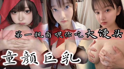 【童颜巨乳】第一视角喂你吃大馒头