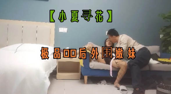 【小夏寻花】极品00后外围嫩妹，老金最佳模仿者，抠穴啪啪，佳人高潮劲爆刺激