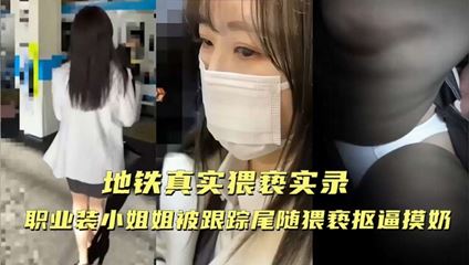 【地铁真实猥亵实录】职业装小姐姐被跟踪尾随猥亵抠逼摸奶