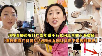 【重磅泄露门抖音618W粉丝女网红扎起下海视频曝光】现在直播带货打广告年赚千万女网红早期是做色情表演的