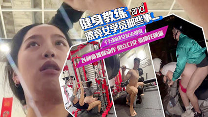 健身教练和女学员那些事儿，举重口交，边健身边操逼，骑摩托车操逼，各种姿势太野了