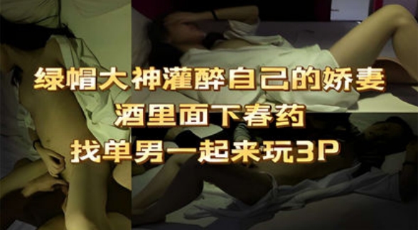绿帽大神灌醉自己的娇妻酒里面下春药找单男一起来玩3P