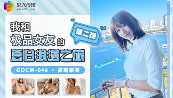 (果凍傳媒)(gdcm-046)(20221216)我和極品女友的夏日浪漫之旅 第二彈-高瑤梨香