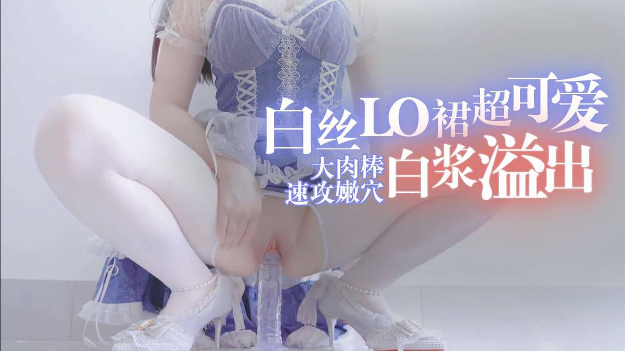 白丝LO裙超可爱的！大肉棒速攻嫩穴白浆溢出