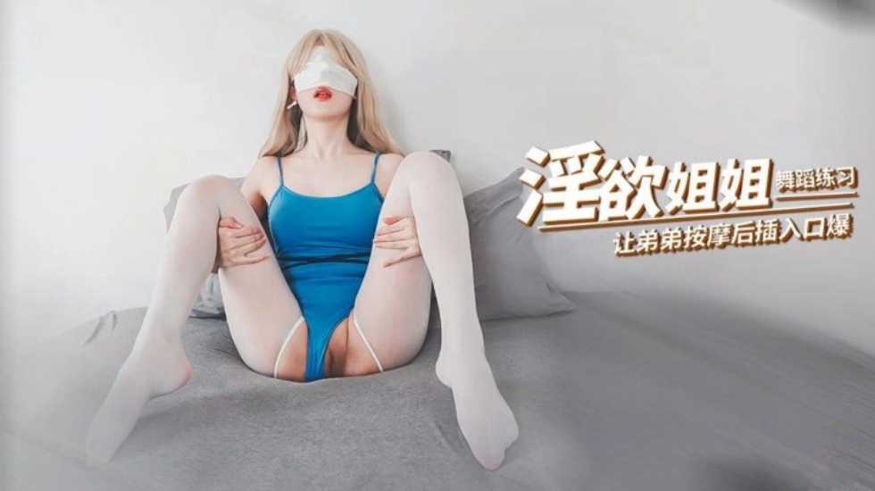 国产精品淫欲舞蹈生姐姐让弟弟按摩后骑乘弟弟肉棒口爆吞精